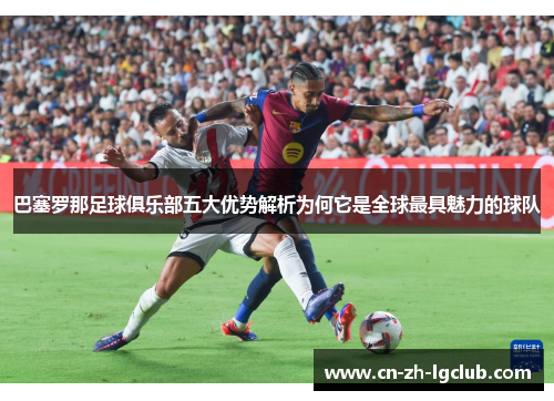 巴塞罗那足球俱乐部五大优势解析为何它是全球最具魅力的球队