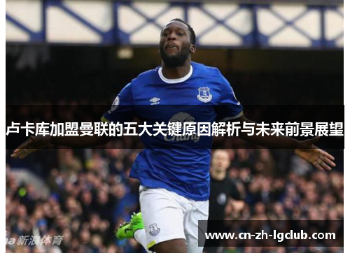 卢卡库加盟曼联的五大关键原因解析与未来前景展望