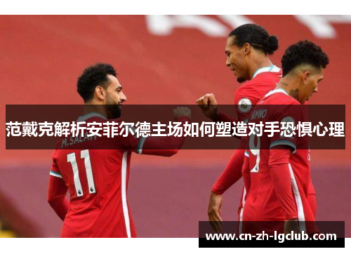 范戴克解析安菲尔德主场如何塑造对手恐惧心理