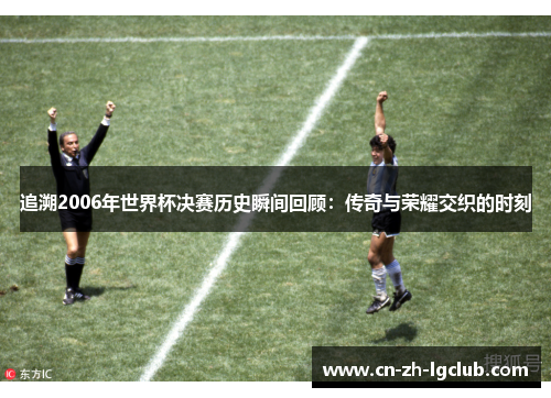 追溯2006年世界杯决赛历史瞬间回顾：传奇与荣耀交织的时刻