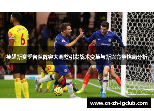 英超新赛季各队阵容大调整引发战术变革与新兴竞争格局分析