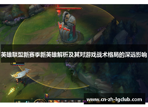 英雄联盟新赛季新英雄解析及其对游戏战术格局的深远影响