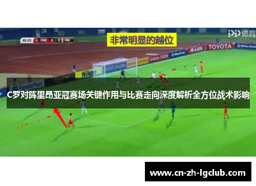C罗对阵里昂亚冠赛场关键作用与比赛走向深度解析全方位战术影响