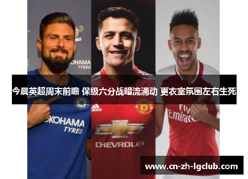 今晨英超周末前瞻 保级六分战暗流涌动 更衣室氛围左右生死