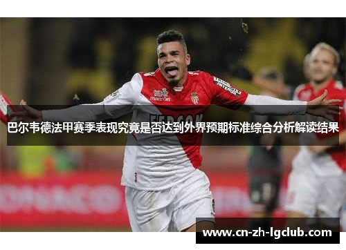巴尔韦德法甲赛季表现究竟是否达到外界预期标准综合分析解读结果