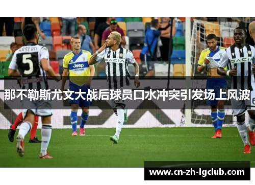 那不勒斯尤文大战后球员口水冲突引发场上风波