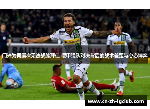 门兴为何屡次无法战胜拜仁 德甲强队对决背后的战术差距与心态博弈