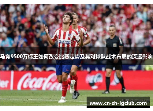 马竞9500万标王如何改变比赛走势及其对球队战术布局的深远影响