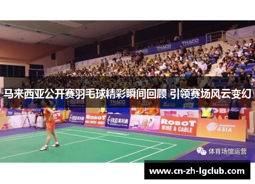 马来西亚公开赛羽毛球精彩瞬间回顾 引领赛场风云变幻